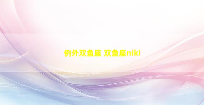 例外双鱼座 双鱼座niki